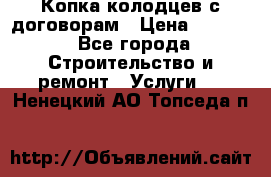 Копка колодцев с договорам › Цена ­ 4 200 - Все города Строительство и ремонт » Услуги   . Ненецкий АО,Топседа п.